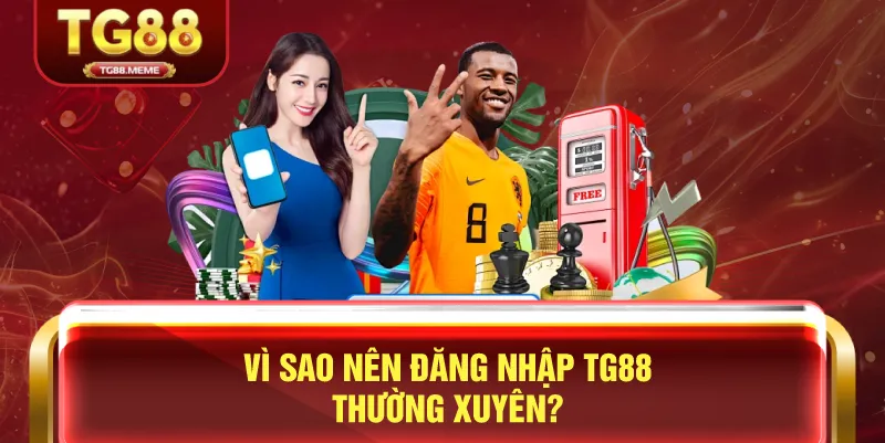 Vì Sao Nên Đăng Nhập TG88 Thường Xuyên?